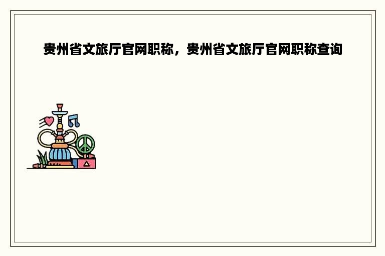 贵州省文旅厅官网职称，贵州省文旅厅官网职称查询