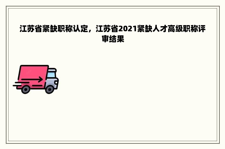 江苏省紧缺职称认定，江苏省2021紧缺人才高级职称评审结果
