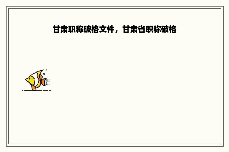 甘肃职称破格文件，甘肃省职称破格