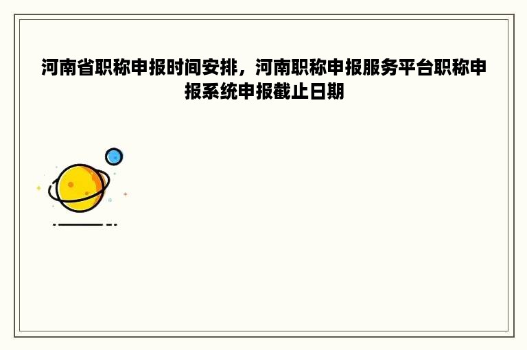 河南省职称申报时间安排，河南职称申报服务平台职称申报系统申报截止日期