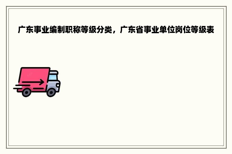 广东事业编制职称等级分类，广东省事业单位岗位等级表