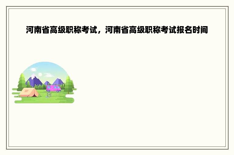河南省高级职称考试，河南省高级职称考试报名时间