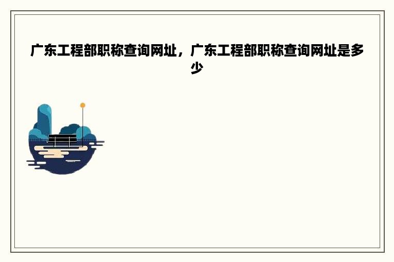 广东工程部职称查询网址，广东工程部职称查询网址是多少