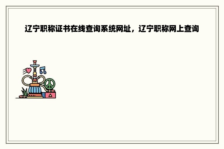 辽宁职称证书在线查询系统网址，辽宁职称网上查询