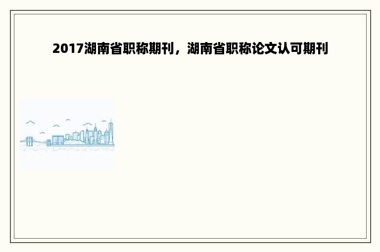 2017湖南省职称期刊，湖南省职称论文认可期刊