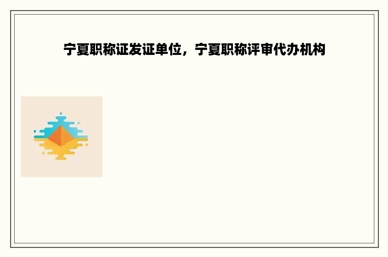 宁夏职称证发证单位，宁夏职称评审代办机构