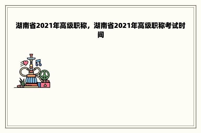 湖南省2021年高级职称，湖南省2021年高级职称考试时间