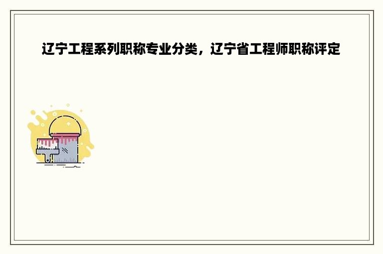 辽宁工程系列职称专业分类，辽宁省工程师职称评定