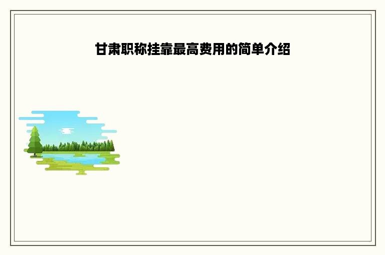 甘肃职称挂靠最高费用的简单介绍