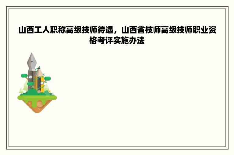 山西工人职称高级技师待遇，山西省技师高级技师职业资格考评实施办法