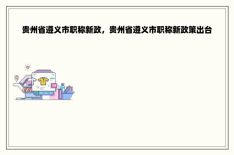 贵州省遵义市职称新政，贵州省遵义市职称新政策出台