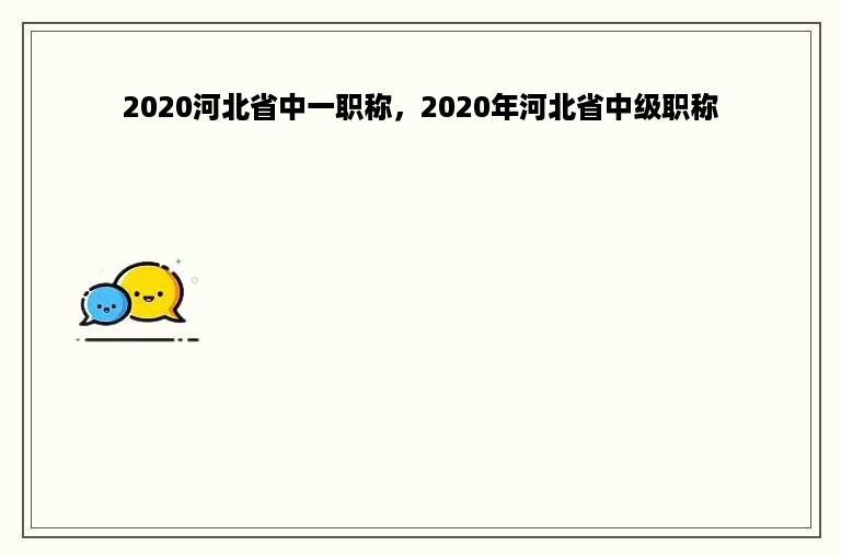 2020河北省中一职称，2020年河北省中级职称