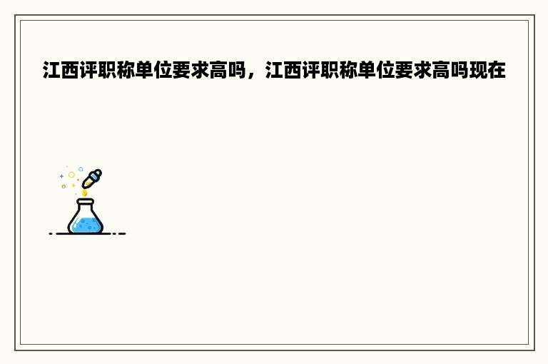 江西评职称单位要求高吗，江西评职称单位要求高吗现在