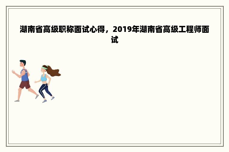 湖南省高级职称面试心得，2019年湖南省高级工程师面试