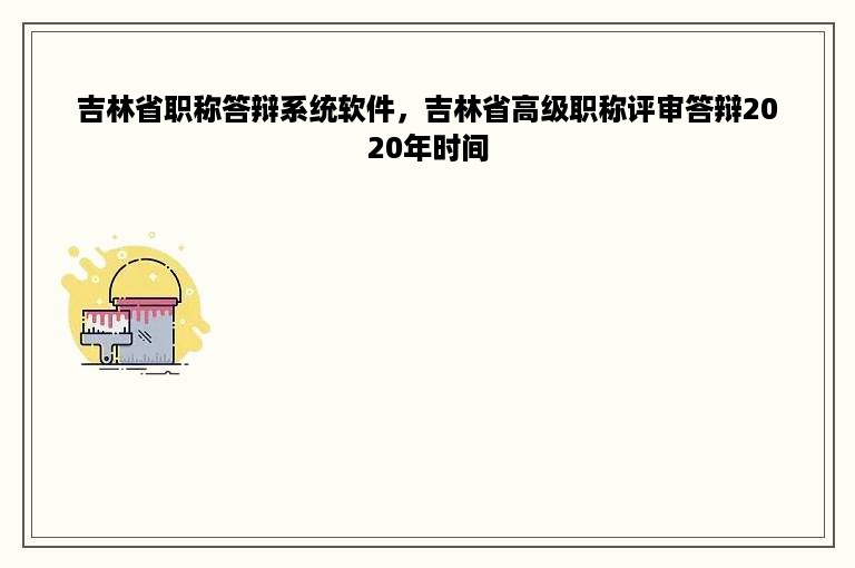 吉林省职称答辩系统软件，吉林省高级职称评审答辩2020年时间