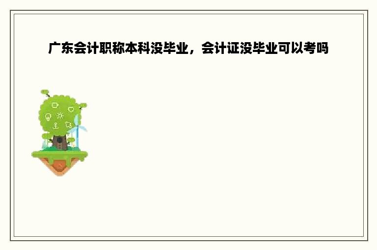 广东会计职称本科没毕业，会计证没毕业可以考吗