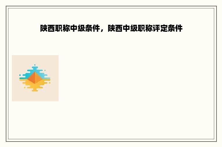 陕西职称中级条件，陕西中级职称评定条件