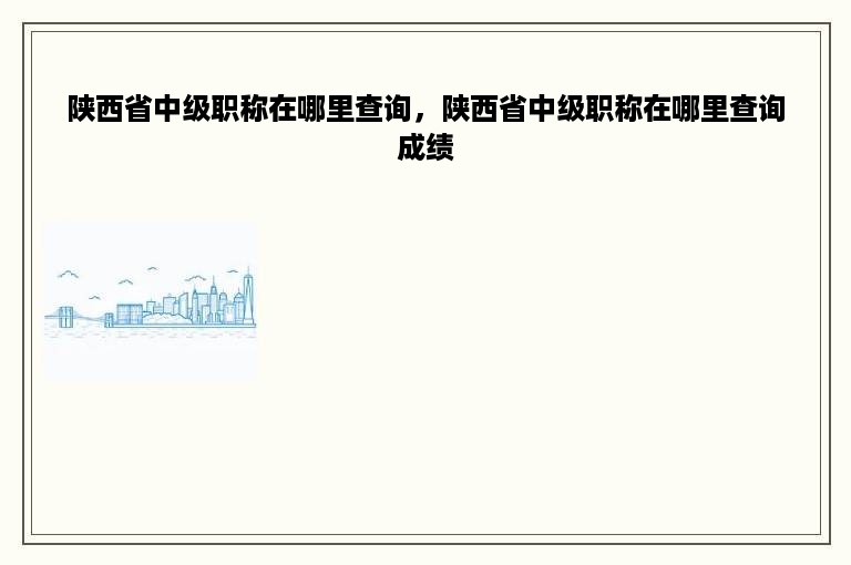 陕西省中级职称在哪里查询，陕西省中级职称在哪里查询成绩