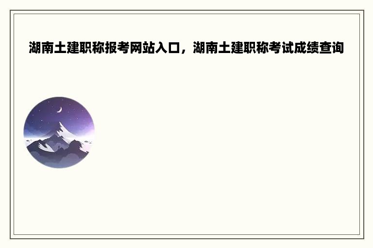 湖南土建职称报考网站入口，湖南土建职称考试成绩查询