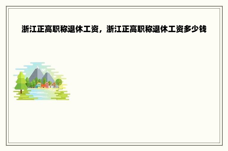 浙江正高职称退休工资，浙江正高职称退休工资多少钱