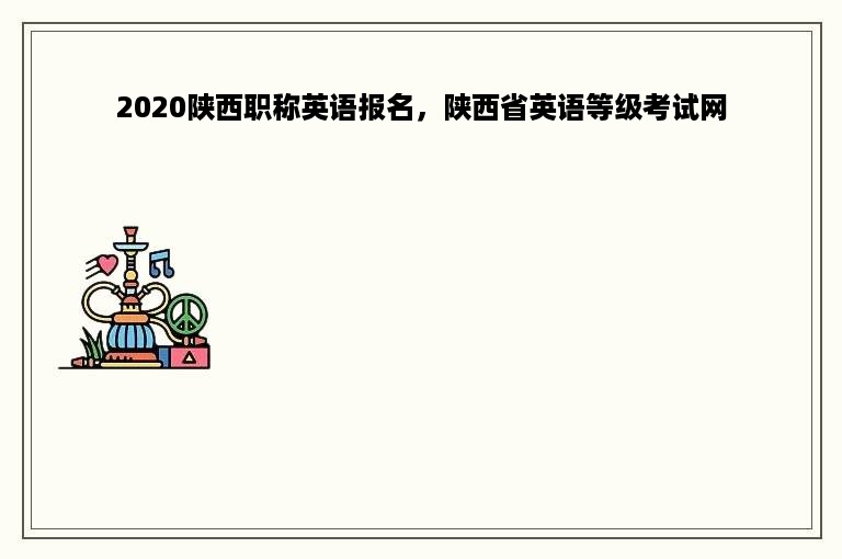 2020陕西职称英语报名，陕西省英语等级考试网