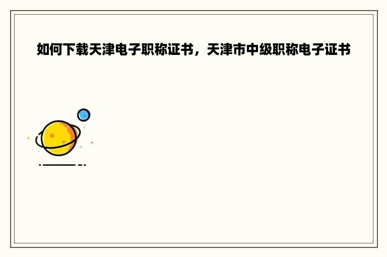 如何下载天津电子职称证书，天津市中级职称电子证书