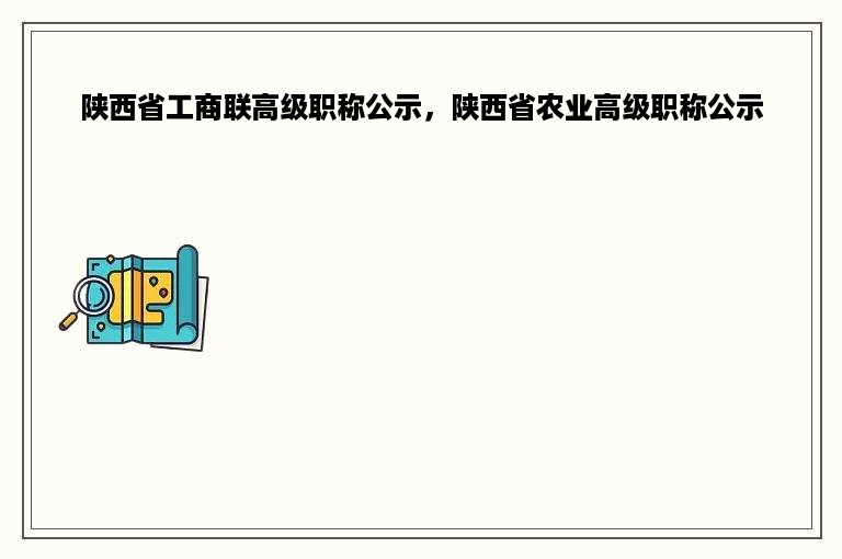 陕西省工商联高级职称公示，陕西省农业高级职称公示