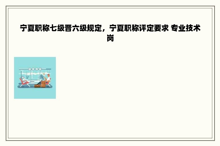 宁夏职称七级晋六级规定，宁夏职称评定要求 专业技术岗