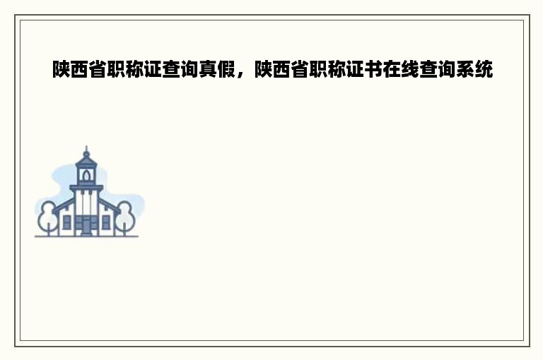 陕西省职称证查询真假，陕西省职称证书在线查询系统