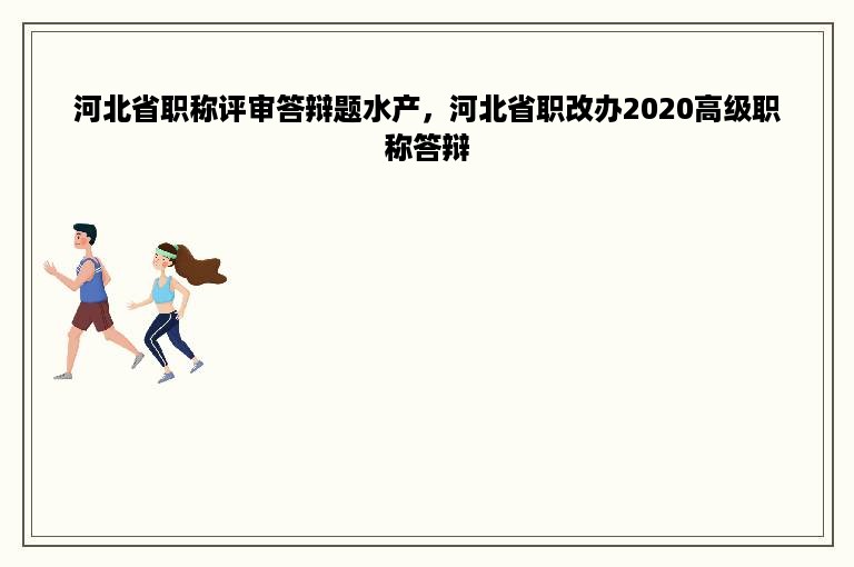 河北省职称评审答辩题水产，河北省职改办2020高级职称答辩
