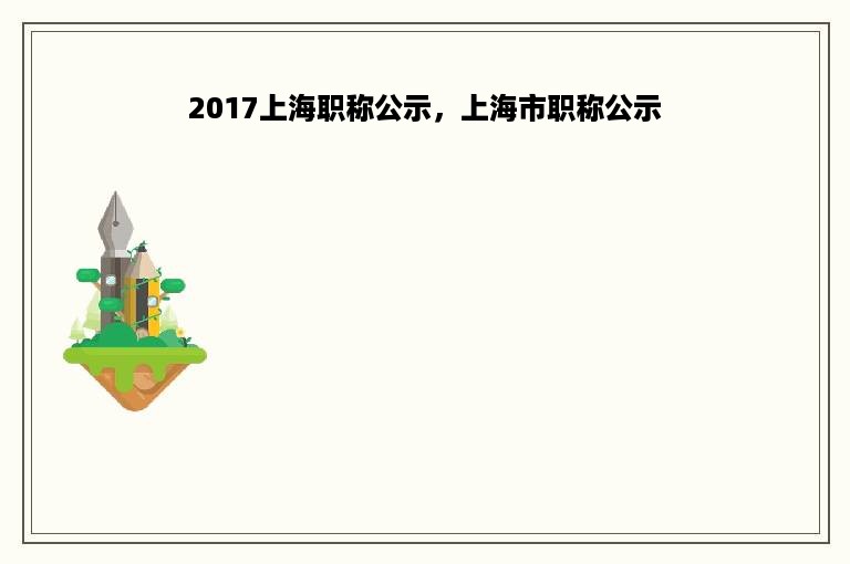 2017上海职称公示，上海市职称公示