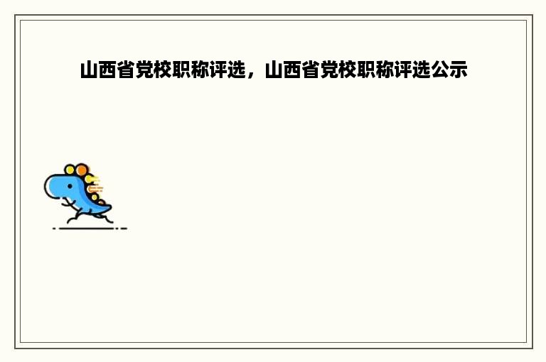 山西省党校职称评选，山西省党校职称评选公示