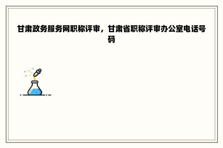 甘肃政务服务网职称评审，甘肃省职称评审办公室电话号码