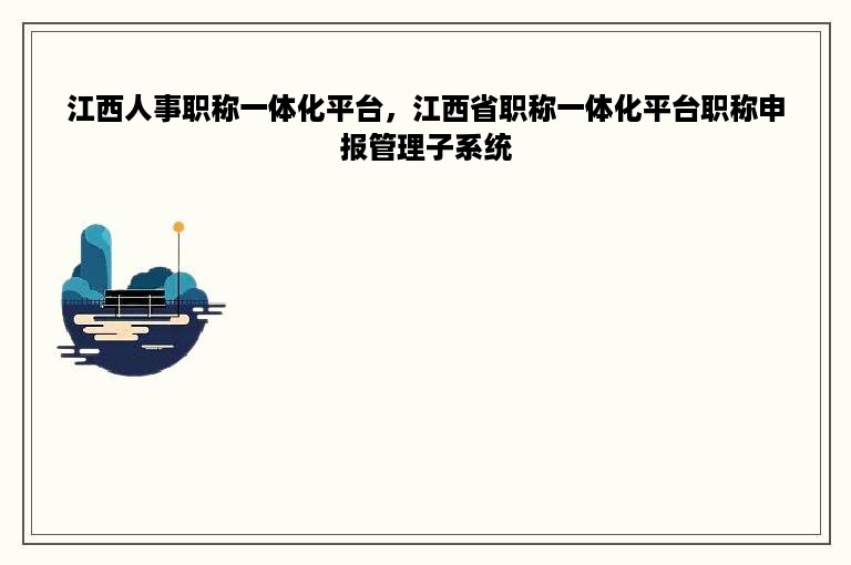 江西人事职称一体化平台，江西省职称一体化平台职称申报管理子系统