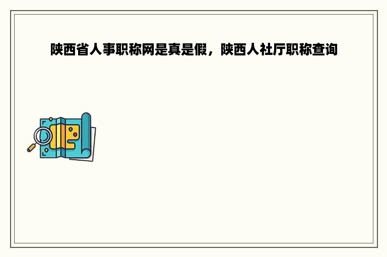 陕西省人事职称网是真是假，陕西人社厅职称查询