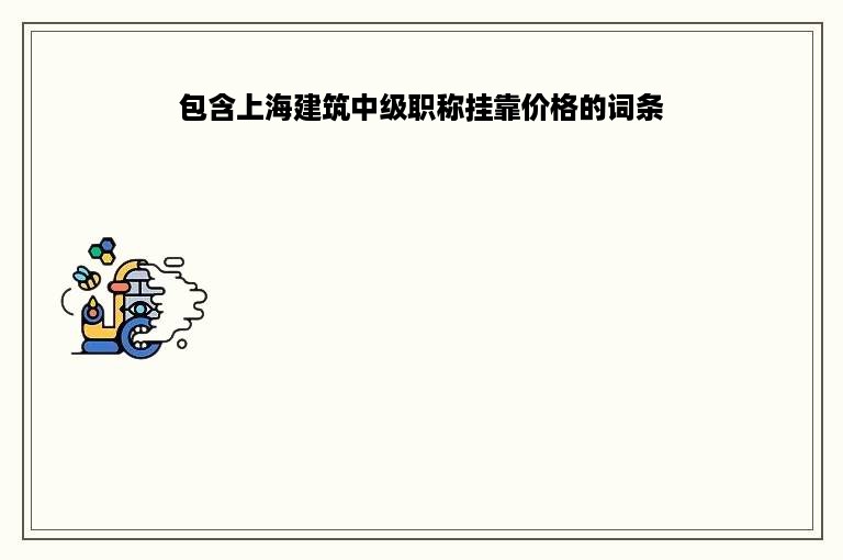 包含上海建筑中级职称挂靠价格的词条