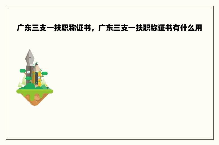 广东三支一扶职称证书，广东三支一扶职称证书有什么用