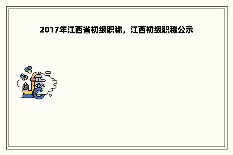 2017年江西省初级职称，江西初级职称公示