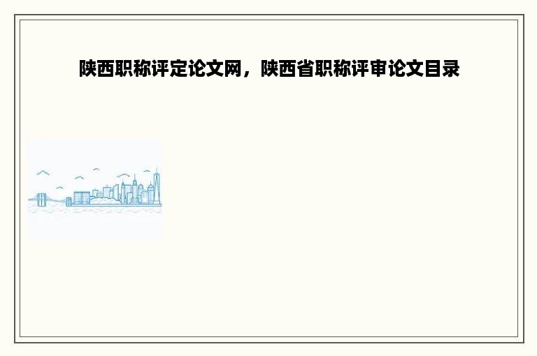 陕西职称评定论文网，陕西省职称评审论文目录