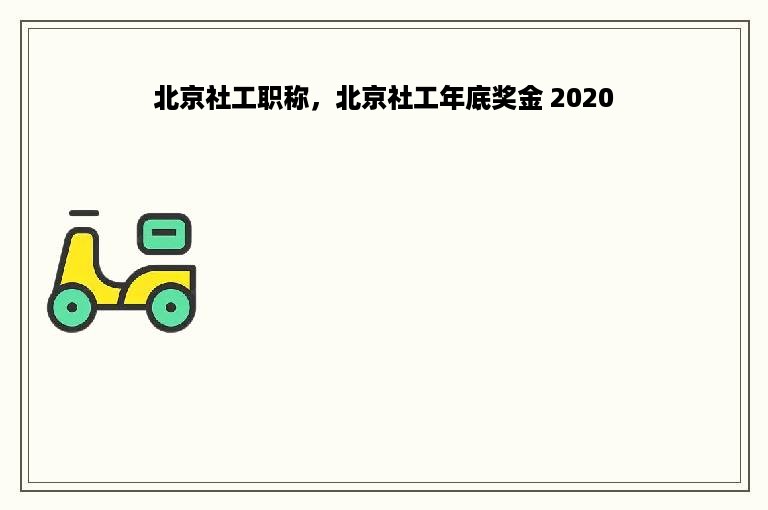 北京社工职称，北京社工年底奖金 2020