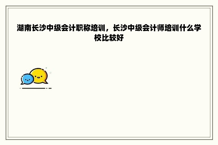 湖南长沙中级会计职称培训，长沙中级会计师培训什么学校比较好