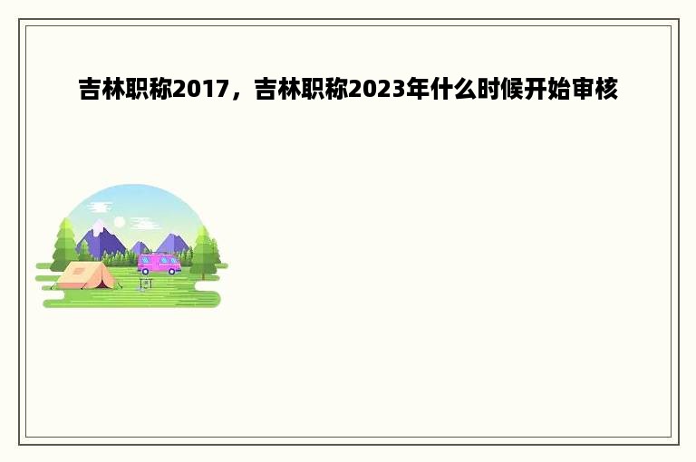 吉林职称2017，吉林职称2023年什么时候开始审核