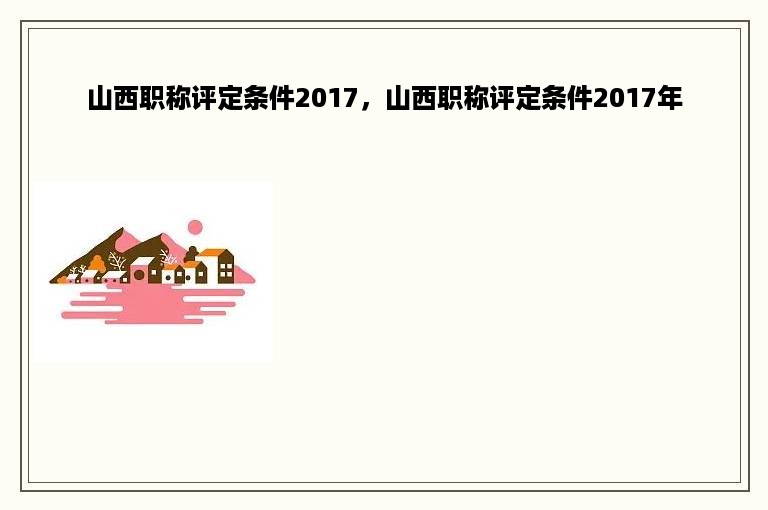 山西职称评定条件2017，山西职称评定条件2017年
