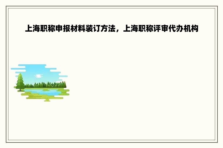 上海职称申报材料装订方法，上海职称评审代办机构