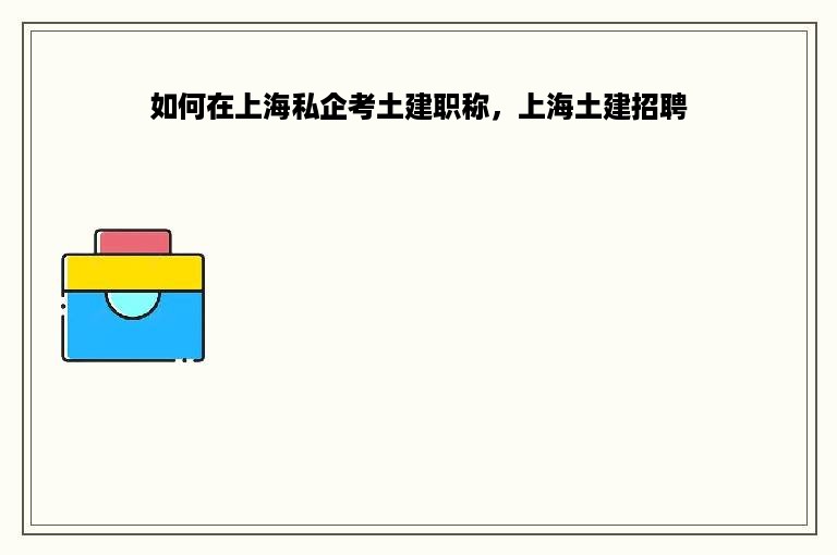 如何在上海私企考土建职称，上海土建招聘