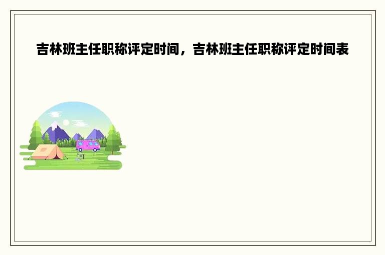 吉林班主任职称评定时间，吉林班主任职称评定时间表