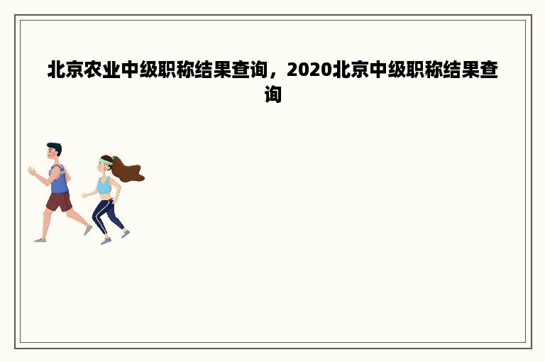 北京农业中级职称结果查询，2020北京中级职称结果查询