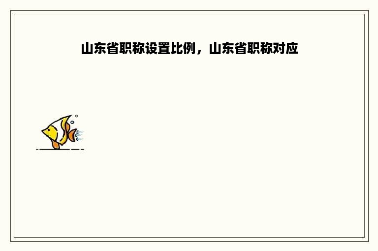 山东省职称设置比例，山东省职称对应