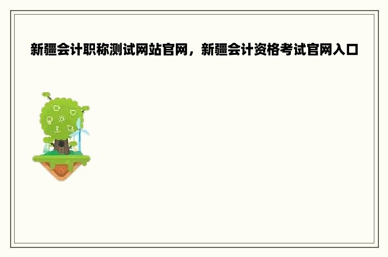 新疆会计职称测试网站官网，新疆会计资格考试官网入口