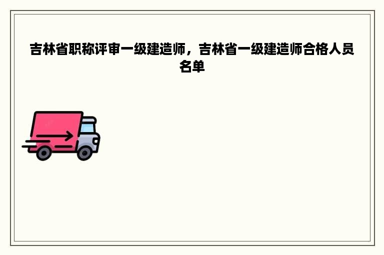 吉林省职称评审一级建造师，吉林省一级建造师合格人员名单